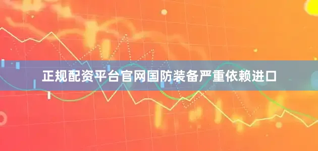 正规配资平台官网国防装备严重依赖进口