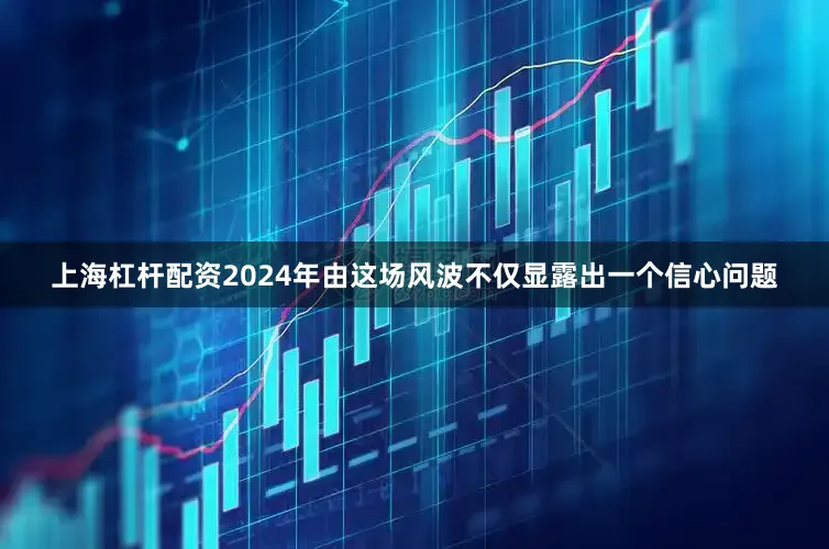 上海杠杆配资2024年由这场风波不仅显露出一个信心问题