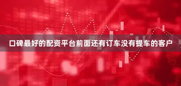 口碑最好的配资平台前面还有订车没有提车的客户