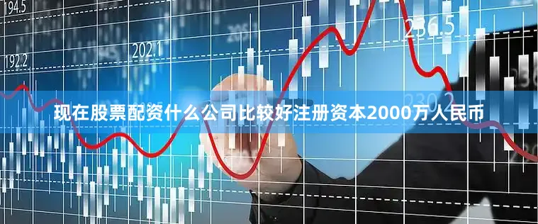 现在股票配资什么公司比较好注册资本2000万人民币