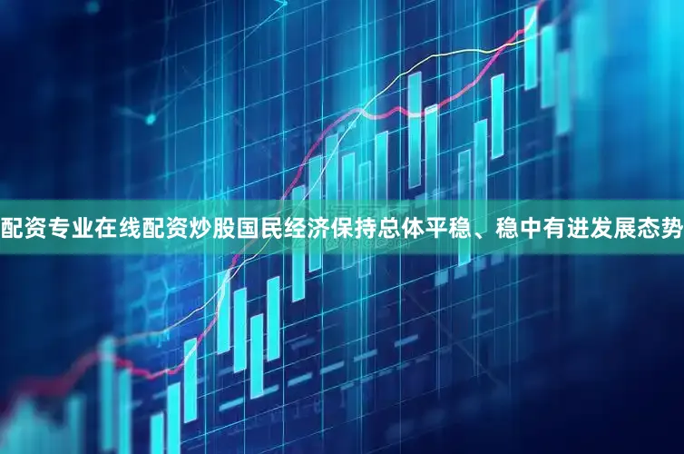 配资专业在线配资炒股国民经济保持总体平稳、稳中有进发展态势