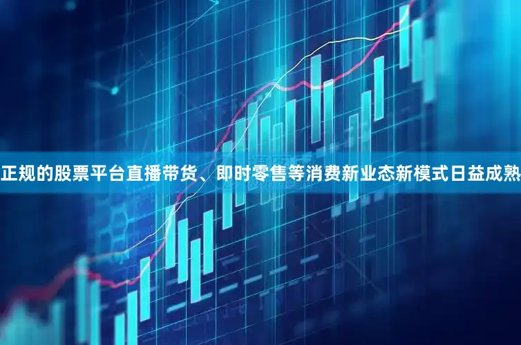 正规的股票平台直播带货、即时零售等消费新业态新模式日益成熟