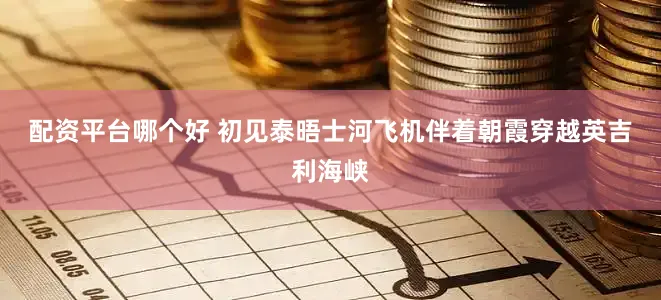 配资平台哪个好 初见泰晤士河　　飞机伴着朝霞穿越英吉利海峡