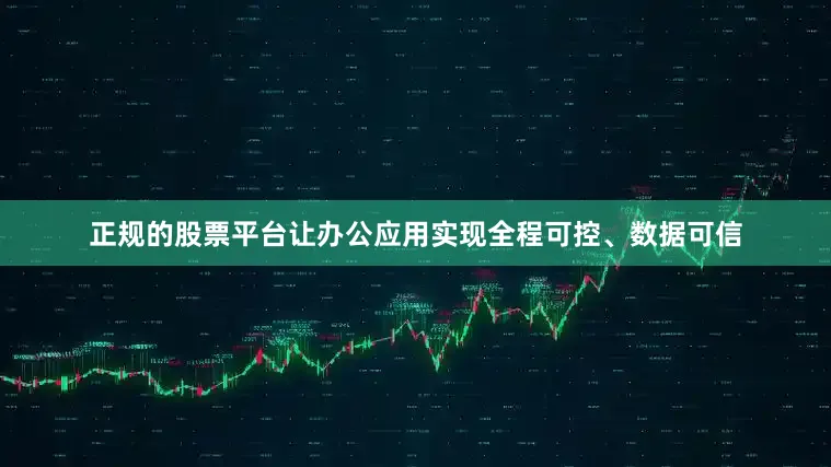 正规的股票平台让办公应用实现全程可控、数据可信
