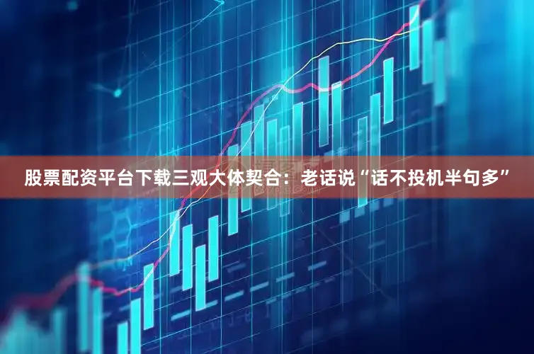 股票配资平台下载三观大体契合：老话说“话不投机半句多”