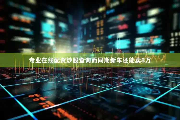 专业在线配资炒股查询而同期新车还能卖8万