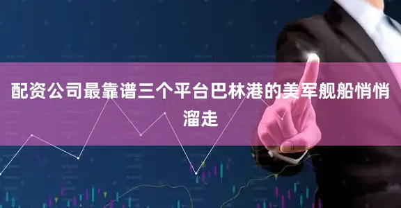 配资公司最靠谱三个平台巴林港的美军舰船悄悄溜走