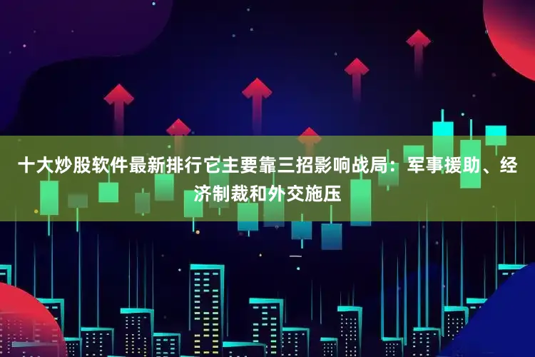 十大炒股软件最新排行它主要靠三招影响战局：军事援助、经济制裁和外交施压