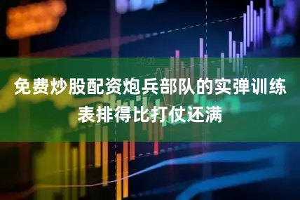 免费炒股配资炮兵部队的实弹训练表排得比打仗还满
