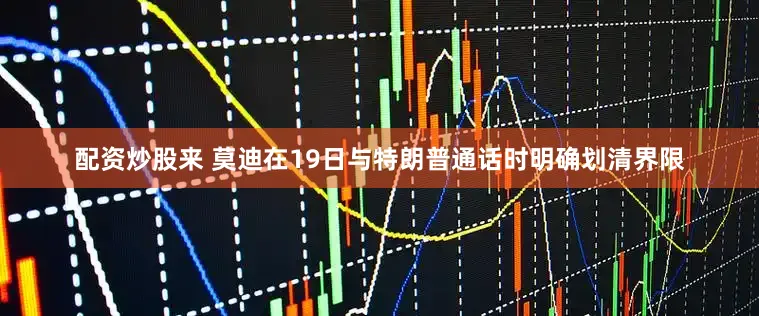 配资炒股来 莫迪在19日与特朗普通话时明确划清界限