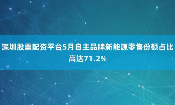 深圳股票配资平台5月自主品牌新能源零售份额占比高达71.2%
