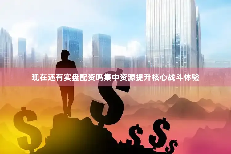 现在还有实盘配资吗集中资源提升核心战斗体验