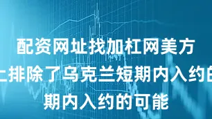 配资网址找加杠网美方实质上排除了乌克兰短期内入约的可能