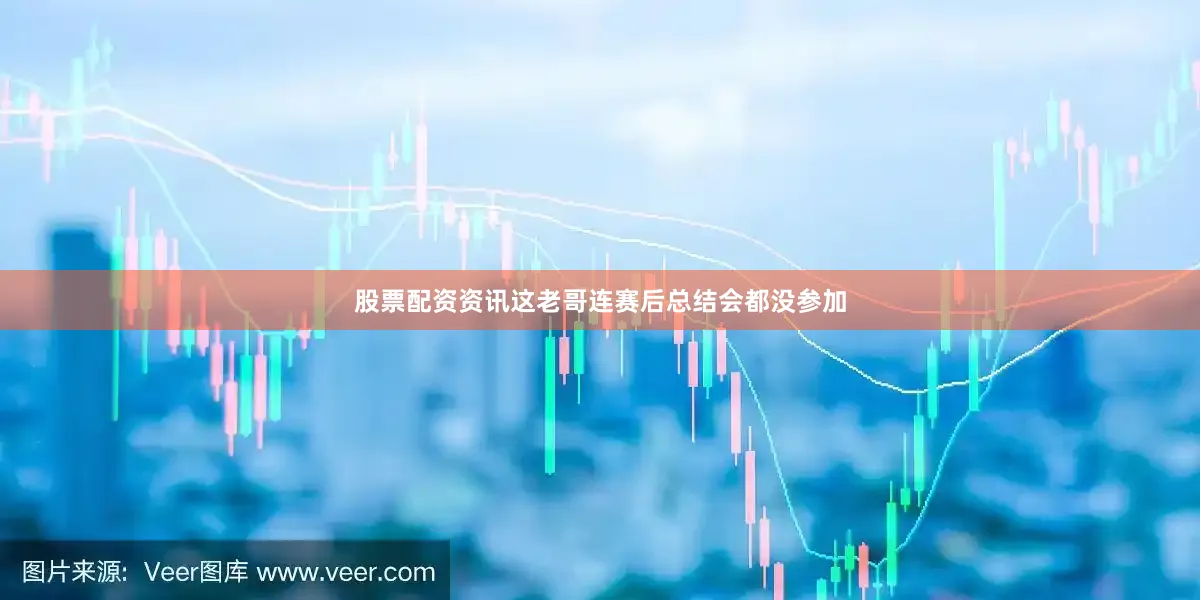 股票配资资讯这老哥连赛后总结会都没参加