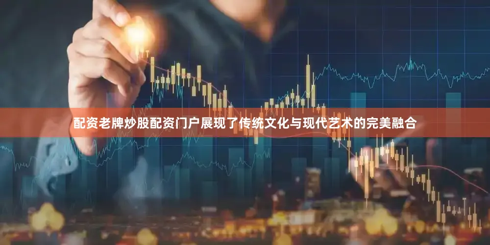 配资老牌炒股配资门户展现了传统文化与现代艺术的完美融合
