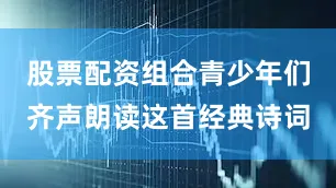 股票配资组合青少年们齐声朗读这首经典诗词