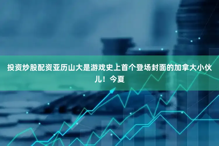 投资炒股配资亚历山大是游戏史上首个登场封面的加拿大小伙儿！今夏