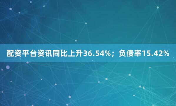 配资平台资讯同比上升36.54%；负债率15.42%