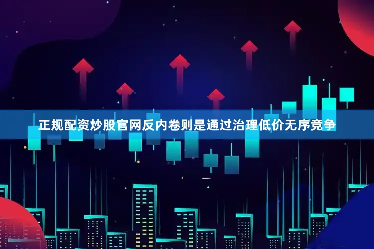 正规配资炒股官网反内卷则是通过治理低价无序竞争