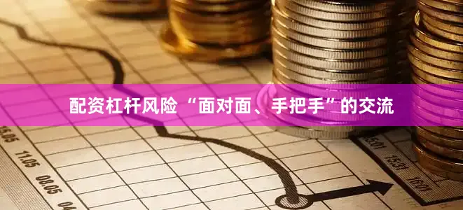配资杠杆风险 “面对面、手把手”的交流