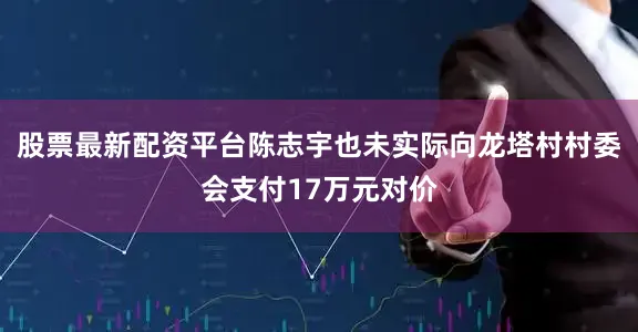 股票最新配资平台陈志宇也未实际向龙塔村村委会支付17万元对价