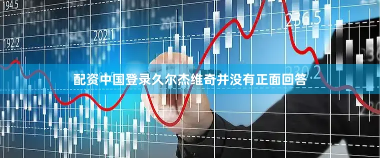 配资中国登录久尔杰维奇并没有正面回答