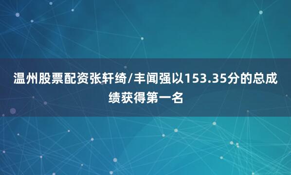 温州股票配资张轩绮/丰闻强以153.35分的总成绩获得第一名