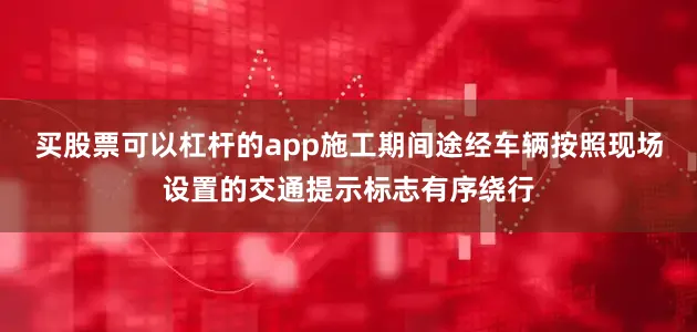 买股票可以杠杆的app施工期间途经车辆按照现场设置的交通提示标志有序绕行