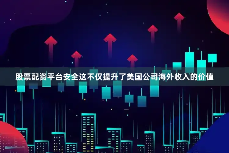 股票配资平台安全这不仅提升了美国公司海外收入的价值