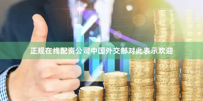 正规在线配资公司中国外交部对此表示欢迎