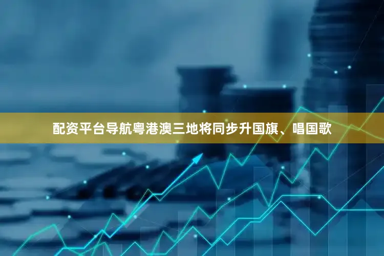 配资平台导航粤港澳三地将同步升国旗、唱国歌