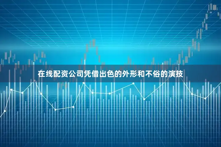 在线配资公司凭借出色的外形和不俗的演技