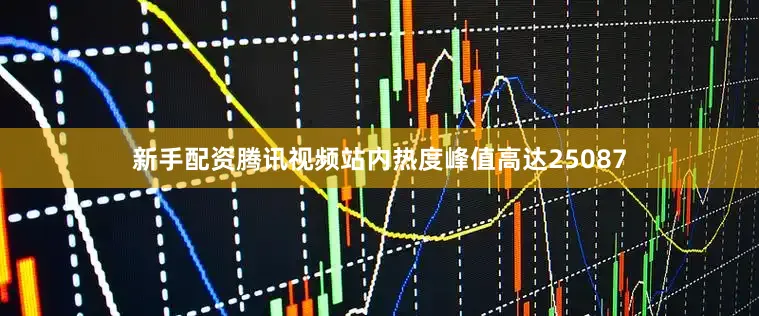 新手配资腾讯视频站内热度峰值高达25087