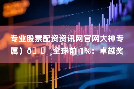 专业股票配资资讯网官网大神专属）🔸全球前 1%：卓越奖