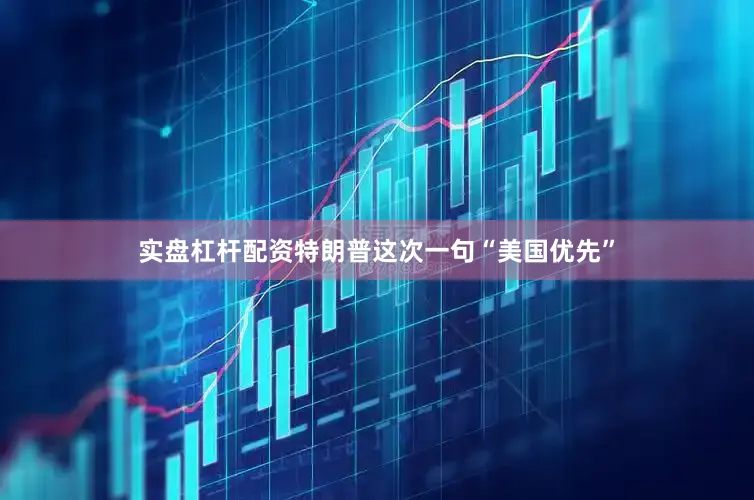 实盘杠杆配资特朗普这次一句“美国优先”