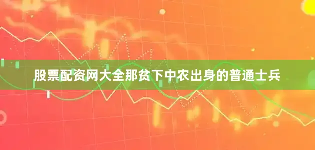 股票配资网大全那贫下中农出身的普通士兵