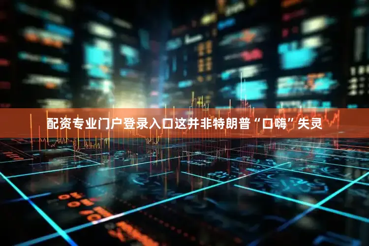 配资专业门户登录入口这并非特朗普“口嗨”失灵