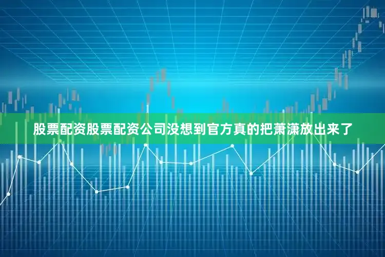 股票配资股票配资公司没想到官方真的把萧潇放出来了