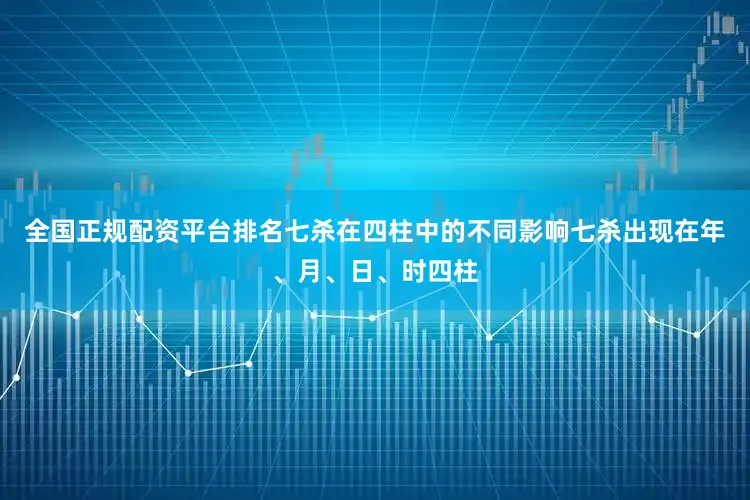 全国正规配资平台排名七杀在四柱中的不同影响七杀出现在年、月、日、时四柱