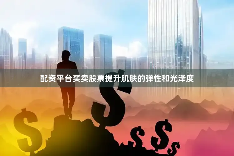配资平台买卖股票提升肌肤的弹性和光泽度