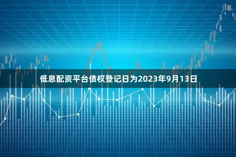 低息配资平台债权登记日为2023年9月13日