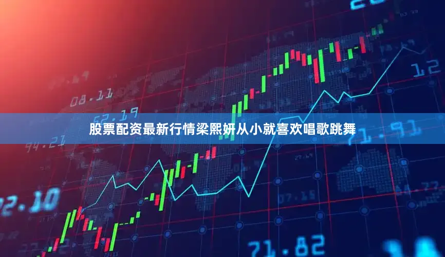 股票配资最新行情梁熙妍从小就喜欢唱歌跳舞